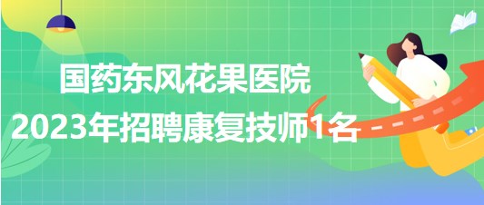 湖北省十堰市國藥東風花果醫(yī)院2023年招聘康復技師1名