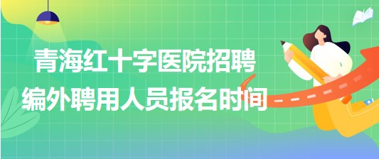 青海紅十字醫(yī)院2023年招聘編外聘用人員報(bào)名時(shí)間