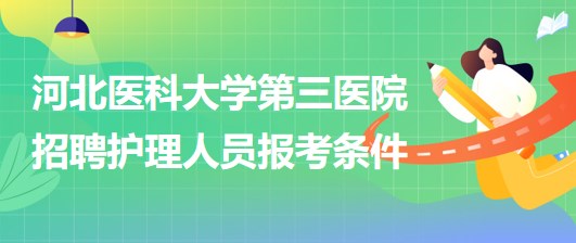 河北醫(yī)科大學第三醫(yī)院2023年招聘護理人員報考條件