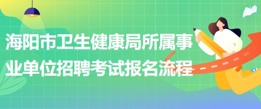 煙臺(tái)市海陽市衛(wèi)生健康局所屬事業(yè)單位招聘工作人員報(bào)名流程