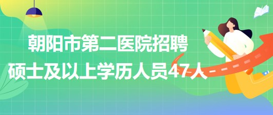 遼寧省朝陽(yáng)市第二醫(yī)院2023年招聘碩士及以上學(xué)歷專(zhuān)業(yè)技術(shù)人員47人