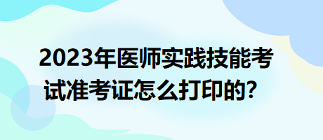 2023年臨床執(zhí)業(yè)醫(yī)師實(shí)踐技能考試準(zhǔn)考證怎么打印的？