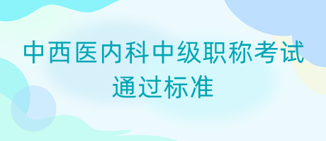 中西醫(yī)內(nèi)科中級職稱考試通過標(biāo)準(zhǔn)