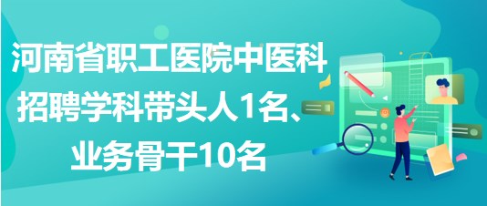 河南省職工醫(yī)院中醫(yī)科招聘學(xué)科帶頭人1名、業(yè)務(wù)骨干10名