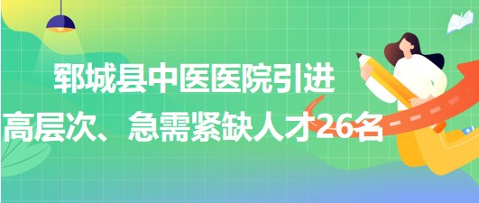 山東省菏澤市鄆城縣中醫(yī)醫(yī)院引進高層次、急需緊缺專業(yè)人才26名