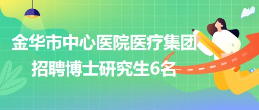 金華市中心醫(yī)院醫(yī)療集團(醫(yī)學(xué)中心)2023年招聘博士研究生6名