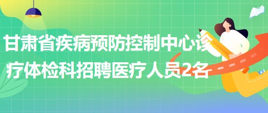 甘肅省疾病預(yù)防控制中心診療體檢科招聘醫(yī)療相關(guān)專(zhuān)業(yè)人員2名