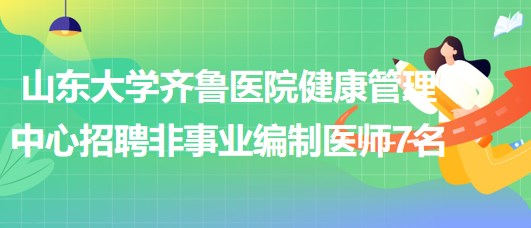 山東大學(xué)齊魯醫(yī)院健康管理中心2023年招聘非事業(yè)編制醫(yī)師7名