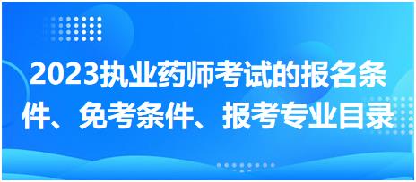 2023執(zhí)業(yè)藥師考試的報名條件、免考條件、報考專業(yè)目錄？