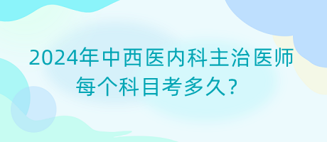 2024年中西醫(yī)內(nèi)科主治醫(yī)師每個(gè)科目考多久？