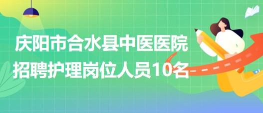 甘肅省慶陽市合水縣中醫(yī)醫(yī)院招聘護理崗位專業(yè)技術(shù)人員10名