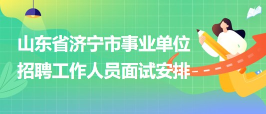 山東省濟寧市事業(yè)單位2023年招聘工作人員面試安排