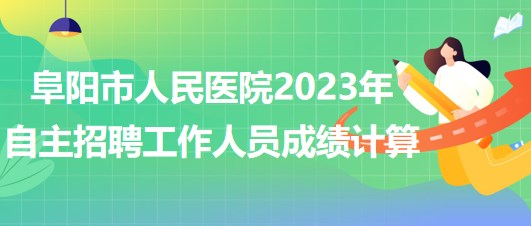 阜陽(yáng)市人民醫(yī)院2023年自主招聘（本、?？疲┕ぷ魅藛T成績(jī)計(jì)算