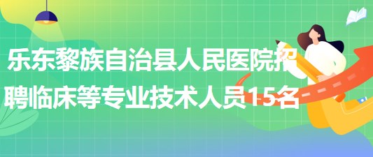 海南省樂東黎族自治縣人民醫(yī)院招聘編外臨床等專業(yè)技術人員15名