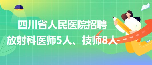 四川省人民醫(yī)院2023年招聘放射科醫(yī)師5人、技師8人