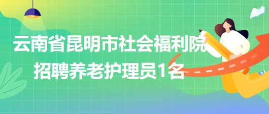 云南省昆明市社會(huì)福利院2023年6月招聘養(yǎng)老護(hù)理員1名