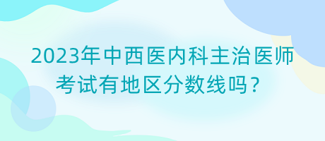 2023年中西醫(yī)內(nèi)科主治醫(yī)師考試有地區(qū)分?jǐn)?shù)線嗎？