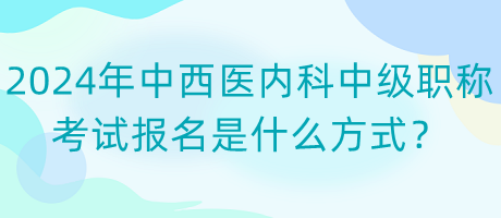 2024年中西醫(yī)內(nèi)科中級(jí)職稱考試報(bào)名是什么方式？