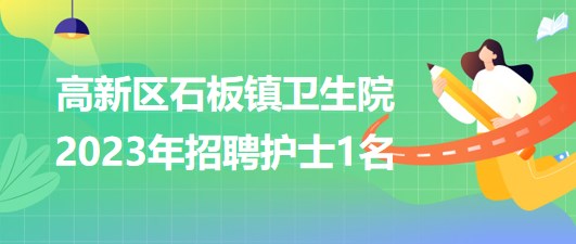 重慶市高新區(qū)石板鎮(zhèn)衛(wèi)生院2023年招聘護士1名