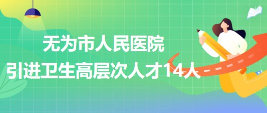 安徽省蕪湖市無(wú)為市人民醫(yī)院2023年引進(jìn)衛(wèi)生高層次人才14人