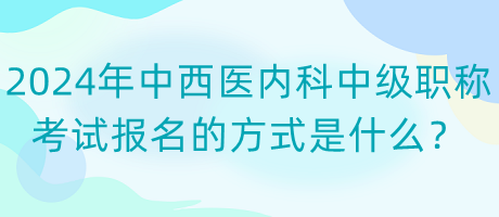 2024年中西醫(yī)內(nèi)科中級職稱考試報名的方式是什么？