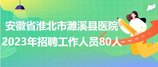 安徽省淮北市濉溪縣醫(yī)院2023年招聘工作人員80人