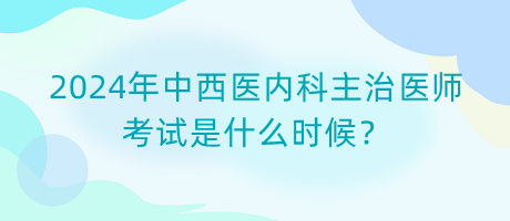 2024年中西醫(yī)內(nèi)科主治醫(yī)師考試是什么時候？