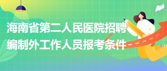 海南省第二人民醫(yī)院2023年6月招聘編制外工作人員報考條件