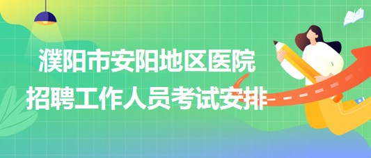 河南省濮陽(yáng)市安陽(yáng)地區(qū)醫(yī)院2023年招聘工作人員考試安排