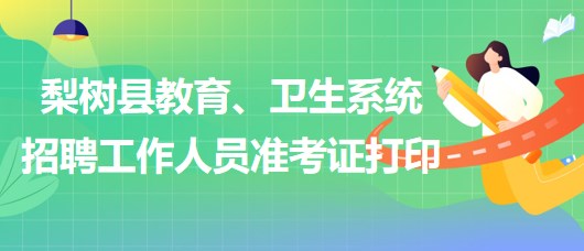 四平市梨樹(shù)縣教育、衛(wèi)生系統(tǒng)2023年招聘工作人員準(zhǔn)考證打印