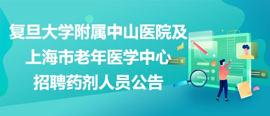 復旦大學附屬中山醫(yī)院及上海市老年醫(yī)學中心招聘藥劑人員公告