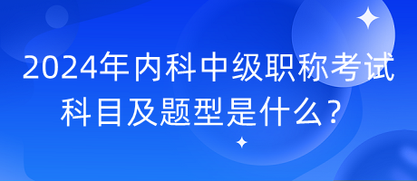 2024年內(nèi)科中級(jí)職稱考試科目及題型是什么？