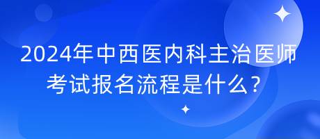 2024年中西醫(yī)內科主治醫(yī)師考試報名流程是什么？