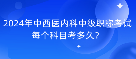 2024年中西醫(yī)內(nèi)科中級職稱考試每個科目考多久？