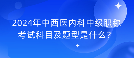 2024年中西醫(yī)內(nèi)科中級職稱考試科目及題型是什么？