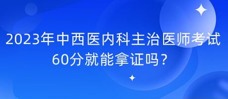 2023年中西醫(yī)內(nèi)科主治醫(yī)師考試60分就能拿證嗎？