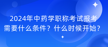 2024年中藥學(xué)職稱考試報考需要什么條件？什么時候開始？