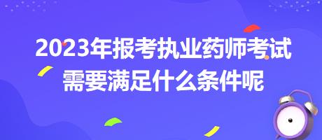 2023年報(bào)考執(zhí)業(yè)藥師考試需要滿足什么條件呢