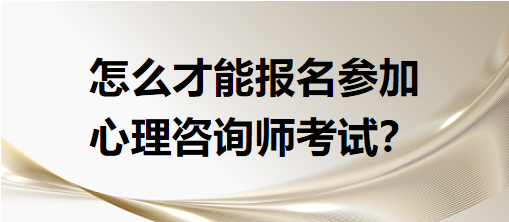 怎么才能報名參加心理咨詢師考試？