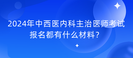 2024年中西醫(yī)內(nèi)科主治醫(yī)師考試報(bào)名都有什么材料？