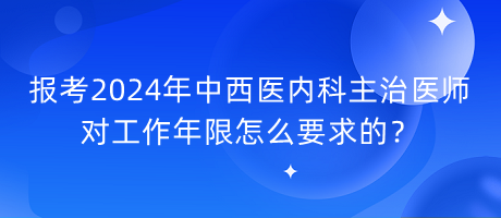 報考2024年中西醫(yī)內(nèi)科主治醫(yī)師對工作年限怎么要求的？