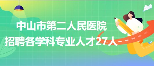 中山市第二人民醫(yī)院2023年第二期招聘各學(xué)科專(zhuān)業(yè)人才27人