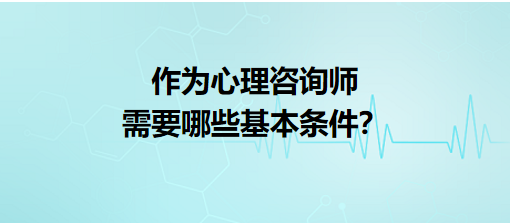 作為心理咨詢師需要哪些基本條件？