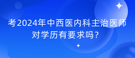 考2024年中西醫(yī)內(nèi)科主治醫(yī)師對學(xué)歷有要求嗎？