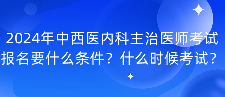 2024年中西醫(yī)內(nèi)科主治醫(yī)師考試報名要什么條件？什么時候考試？