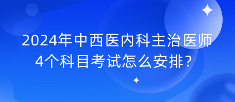 2024年中西醫(yī)內(nèi)科主治醫(yī)師4個科目考試怎么安排？