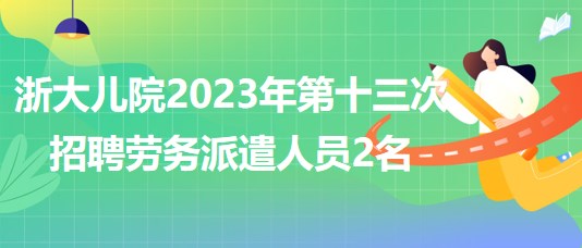 浙江大學醫(yī)學院附屬兒童醫(yī)院2023年第十三次招聘勞務派遣人員2名