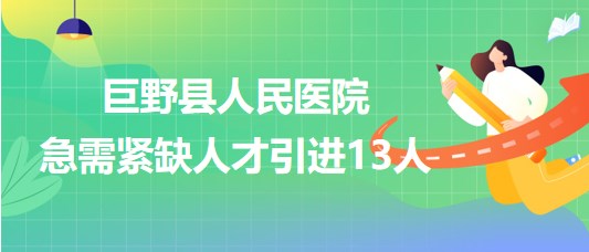 菏澤市巨野縣人民醫(yī)院2023年第三次急需緊缺人才引進13人