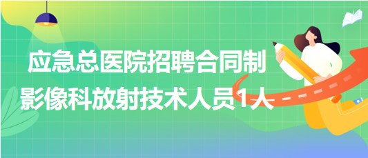 北京市應急總醫(yī)院2023年招聘合同制影像科放射技術人員1人