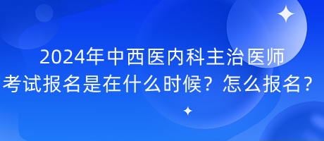 2024年中西醫(yī)內(nèi)科主治醫(yī)師考試報名是在什么時候？怎么報名？